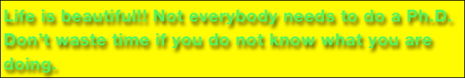 Life is beautiful!! Not everybody needs to do a Ph.D. Don’t waste time if you do not know what you are doing.